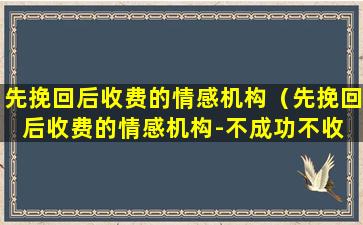 先挽回后收费的情感机构（先挽回后收费的情感机构-不成功不收 任何费用桅心）